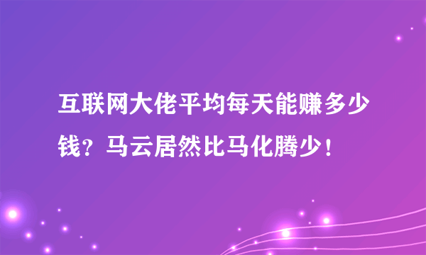 互联网大佬平均每天能赚多少钱？马云居然比马化腾少！