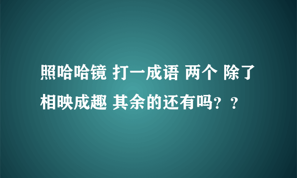 照哈哈镜 打一成语 两个 除了相映成趣 其余的还有吗？？