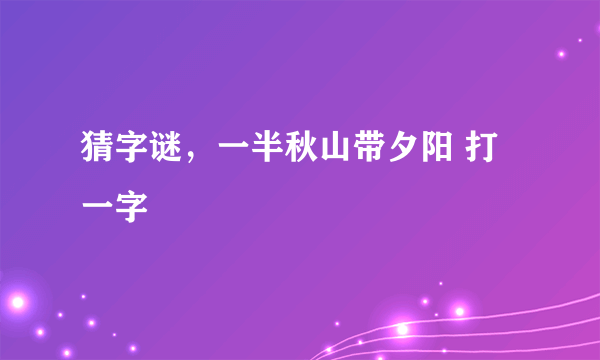 猜字谜，一半秋山带夕阳 打一字