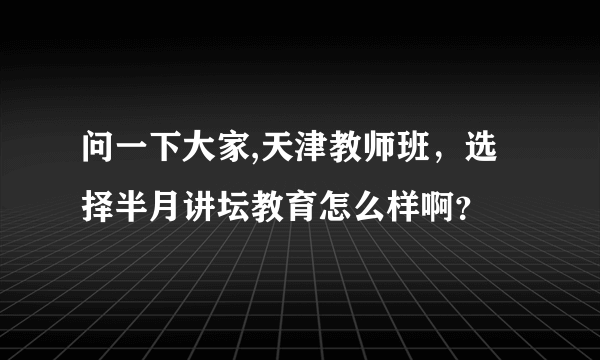 问一下大家,天津教师班，选择半月讲坛教育怎么样啊？