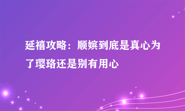 延禧攻略：顺嫔到底是真心为了璎珞还是别有用心