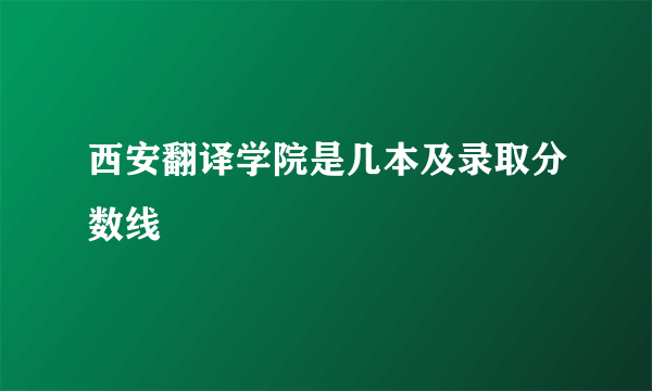 西安翻译学院是几本及录取分数线