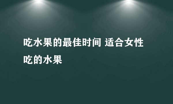 吃水果的最佳时间 适合女性吃的水果