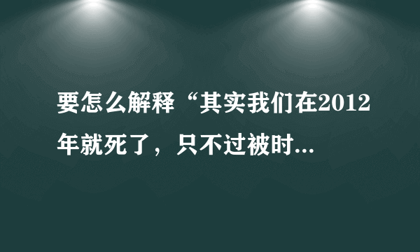 要怎么解释“其实我们在2012年就死了，只不过被时间重置了”