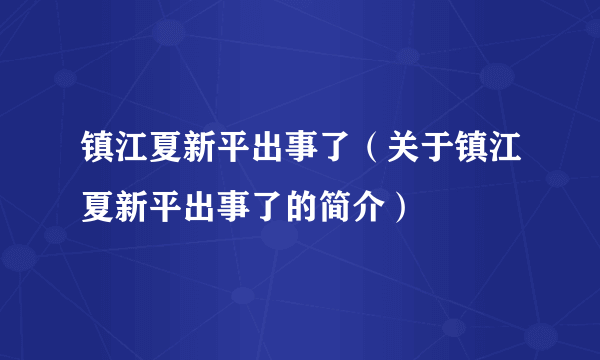 镇江夏新平出事了（关于镇江夏新平出事了的简介）