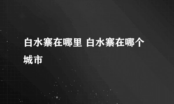 白水寨在哪里 白水寨在哪个城市