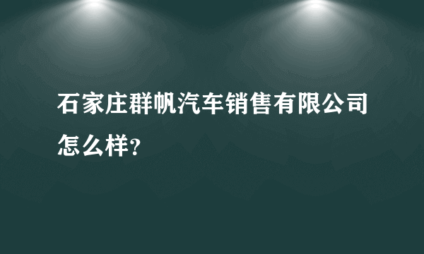 石家庄群帆汽车销售有限公司怎么样？