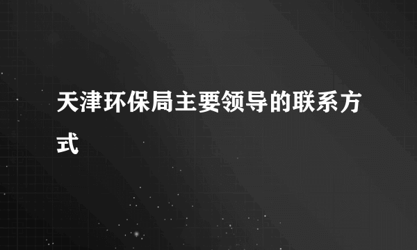 天津环保局主要领导的联系方式