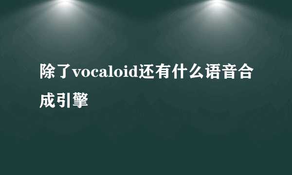 除了vocaloid还有什么语音合成引擎