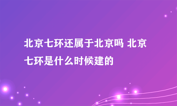 北京七环还属于北京吗 北京七环是什么时候建的