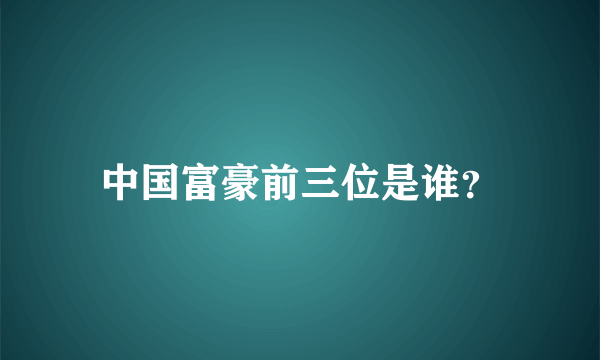 中国富豪前三位是谁？