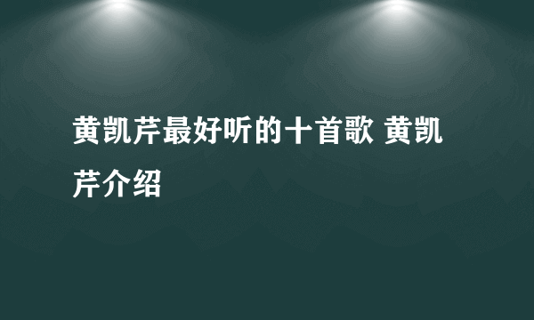 黄凯芹最好听的十首歌 黄凯芹介绍