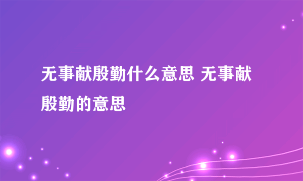 无事献殷勤什么意思 无事献殷勤的意思