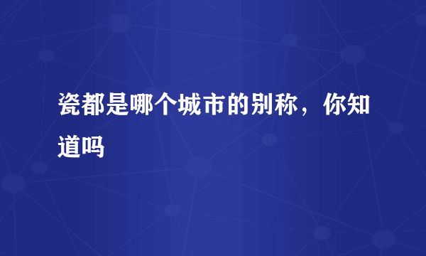 瓷都是哪个城市的别称，你知道吗