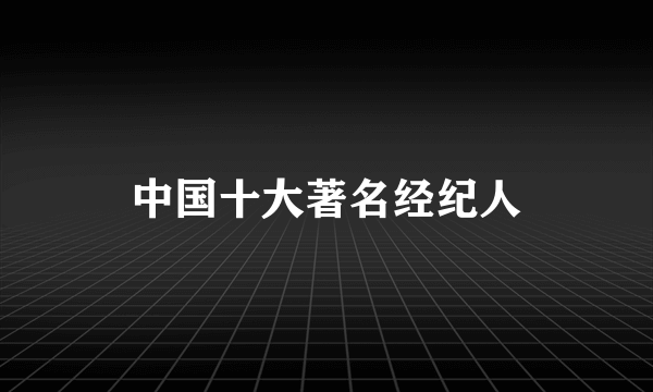 中国十大著名经纪人