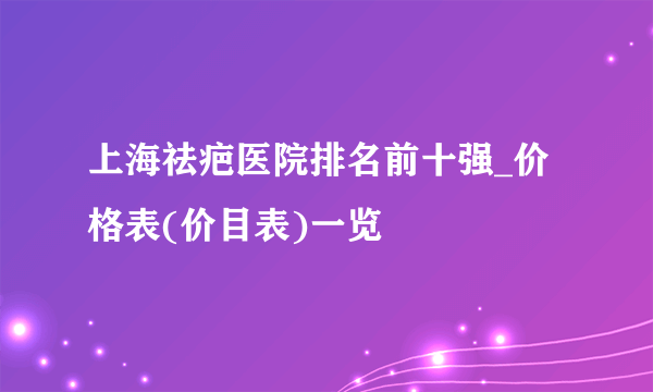 上海祛疤医院排名前十强_价格表(价目表)一览