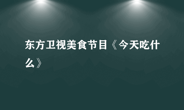 东方卫视美食节目《今天吃什么》