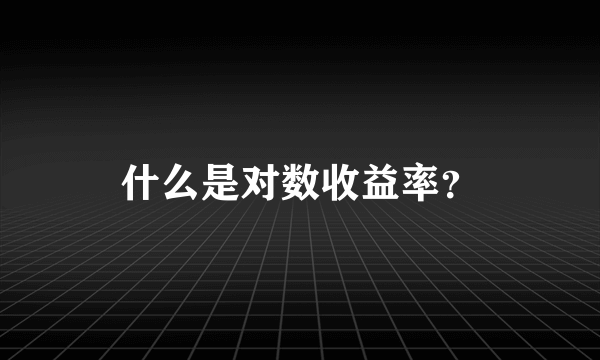 什么是对数收益率？