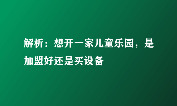 解析：想开一家儿童乐园，是加盟好还是买设备