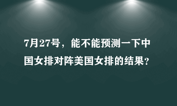 7月27号，能不能预测一下中国女排对阵美国女排的结果？