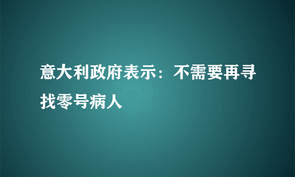 意大利政府表示：不需要再寻找零号病人