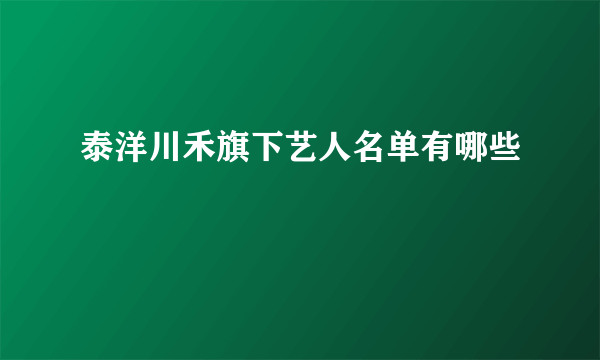 泰洋川禾旗下艺人名单有哪些