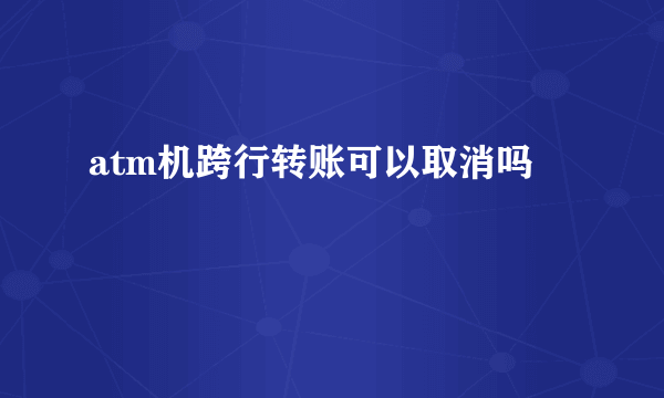 atm机跨行转账可以取消吗