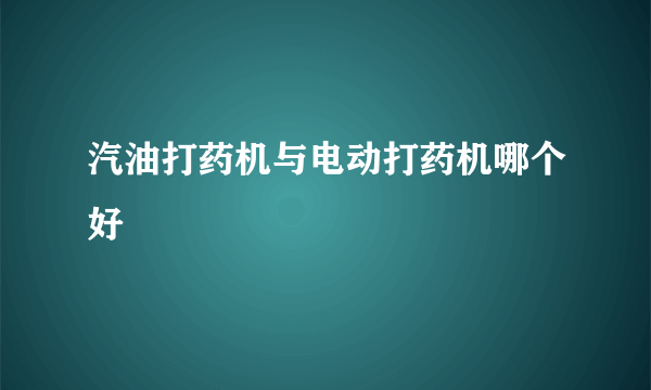 汽油打药机与电动打药机哪个好