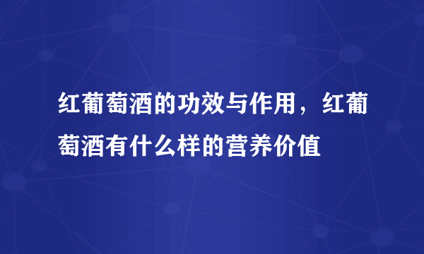 红葡萄酒的功效与作用，红葡萄酒有什么样的营养价值