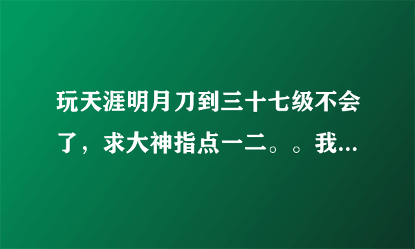 玩天涯明月刀到三十七级不会了，求大神指点一二。。我该怎么办？