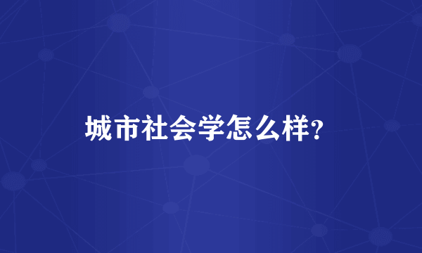 城市社会学怎么样？