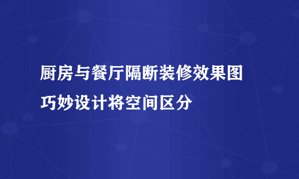 厨房与餐厅隔断装修效果图 巧妙设计将空间区分