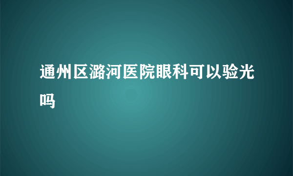 通州区潞河医院眼科可以验光吗