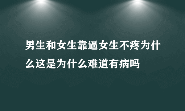 男生和女生靠逼女生不疼为什么这是为什么难道有病吗