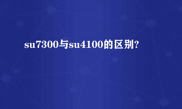 su7300与su4100的区别?