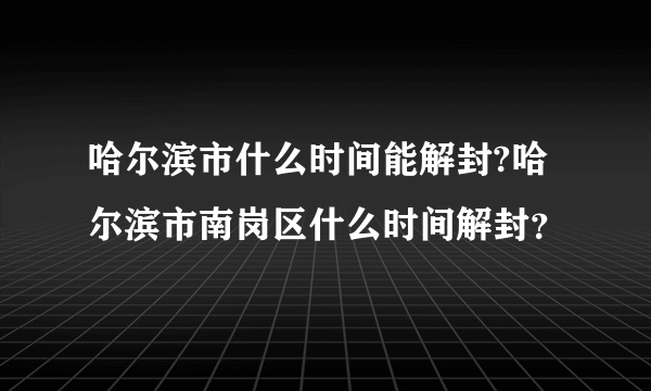 哈尔滨市什么时间能解封?哈尔滨市南岗区什么时间解封？