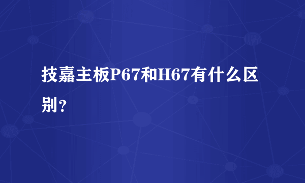 技嘉主板P67和H67有什么区别？