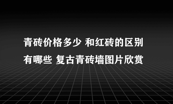 青砖价格多少 和红砖的区别有哪些 复古青砖墙图片欣赏