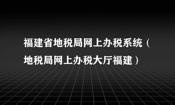 福建省地税局网上办税系统（地税局网上办税大厅福建）