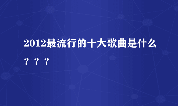 2012最流行的十大歌曲是什么？？？