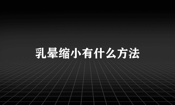 乳晕缩小有什么方法