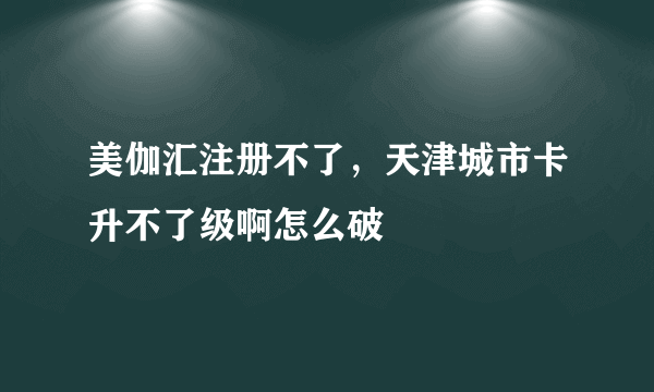 美伽汇注册不了，天津城市卡升不了级啊怎么破