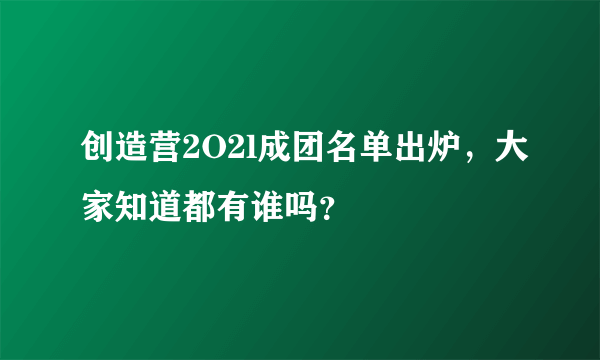 创造营2O2l成团名单出炉，大家知道都有谁吗？