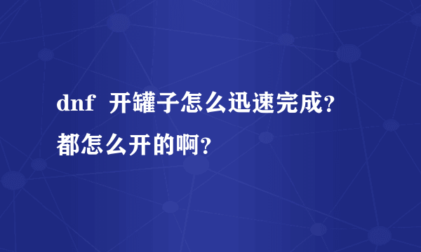 dnf  开罐子怎么迅速完成？都怎么开的啊？