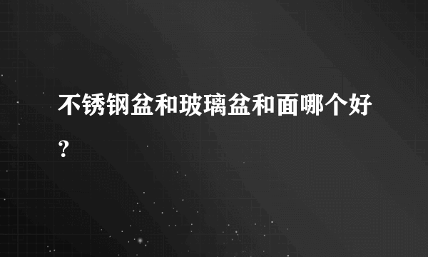 不锈钢盆和玻璃盆和面哪个好？