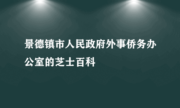 景德镇市人民政府外事侨务办公室的芝士百科