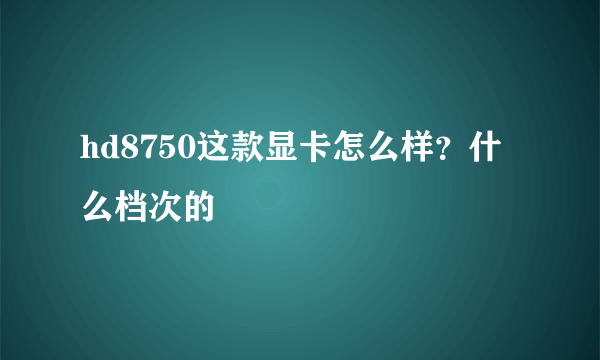 hd8750这款显卡怎么样？什么档次的