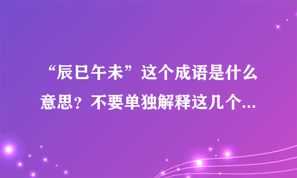 “辰巳午未”这个成语是什么意思？不要单独解释这几个字，我看过了。我指的是这几个字组成的的成语。