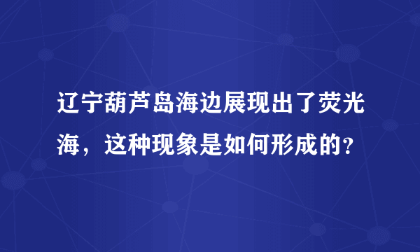 辽宁葫芦岛海边展现出了荧光海，这种现象是如何形成的？