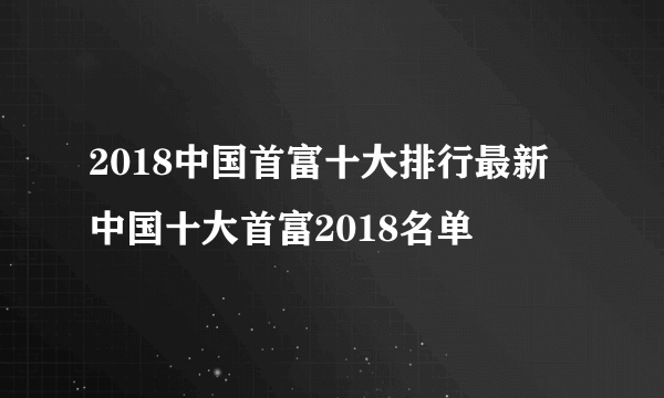 2018中国首富十大排行最新 中国十大首富2018名单